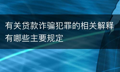 有关贷款诈骗犯罪的相关解释有哪些主要规定