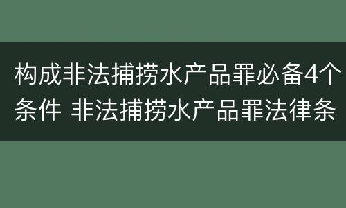 构成非法捕捞水产品罪必备4个条件 非法捕捞水产品罪法律条款