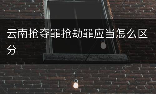 云南抢夺罪抢劫罪应当怎么区分