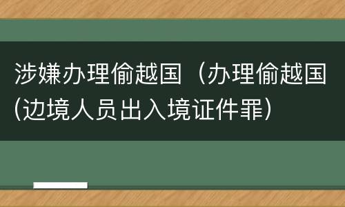 涉嫌办理偷越国（办理偷越国(边境人员出入境证件罪）