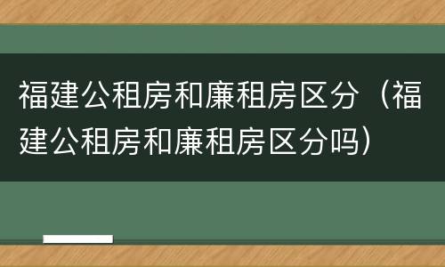 福建公租房和廉租房区分（福建公租房和廉租房区分吗）