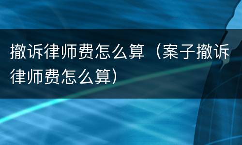 撤诉律师费怎么算（案子撤诉律师费怎么算）
