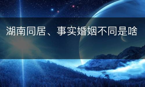 湖南同居、事实婚姻不同是啥