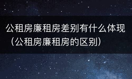 公租房廉租房差别有什么体现（公租房廉租房的区别）