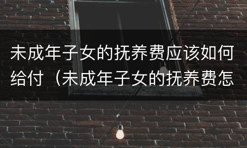 未成年子女的抚养费应该如何给付（未成年子女的抚养费怎么计算）