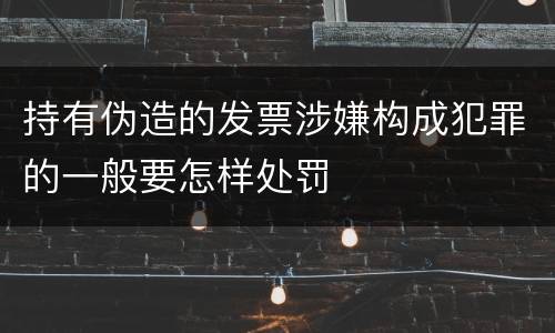 持有伪造的发票涉嫌构成犯罪的一般要怎样处罚