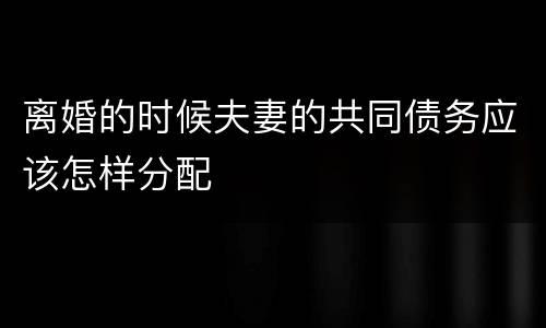 离婚的时候夫妻的共同债务应该怎样分配
