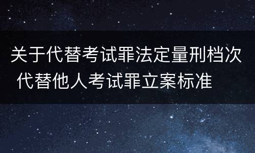 关于代替考试罪法定量刑档次 代替他人考试罪立案标准