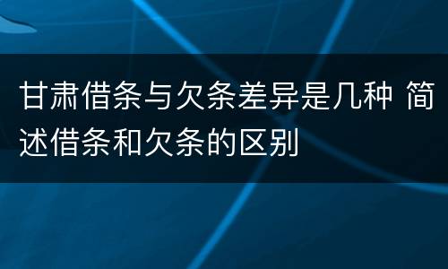 甘肃借条与欠条差异是几种 简述借条和欠条的区别