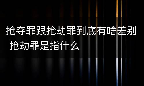抢夺罪跟抢劫罪到底有啥差别 抢劫罪是指什么