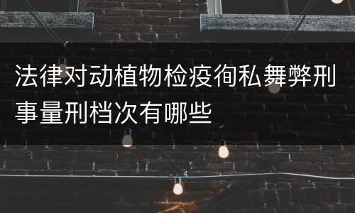 法律对动植物检疫徇私舞弊刑事量刑档次有哪些