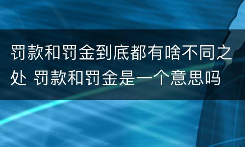罚款和罚金到底都有啥不同之处 罚款和罚金是一个意思吗