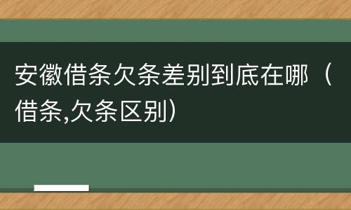 安徽借条欠条差别到底在哪（借条,欠条区别）
