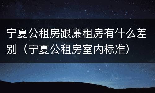 宁夏公租房跟廉租房有什么差别（宁夏公租房室内标准）