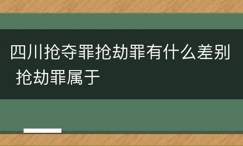 四川抢夺罪抢劫罪有什么差别 抢劫罪属于