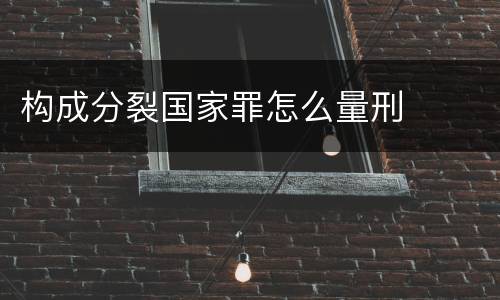 构成分裂国家罪怎么量刑