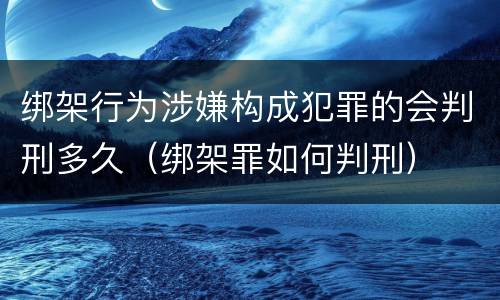 绑架行为涉嫌构成犯罪的会判刑多久（绑架罪如何判刑）