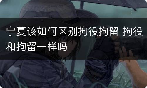 宁夏该如何区别拘役拘留 拘役和拘留一样吗
