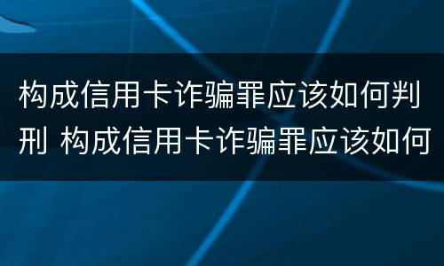 构成信用卡诈骗罪应该如何判刑 构成信用卡诈骗罪应该如何判刑呢