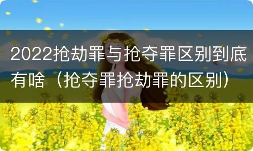 2022抢劫罪与抢夺罪区别到底有啥（抢夺罪抢劫罪的区别）