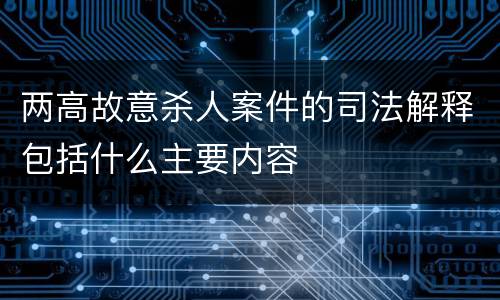 两高故意杀人案件的司法解释包括什么主要内容