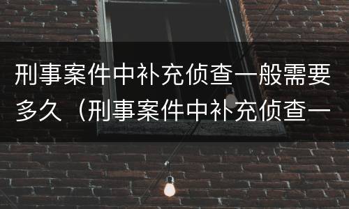 刑事案件中补充侦查一般需要多久（刑事案件中补充侦查一般需要多久时间）