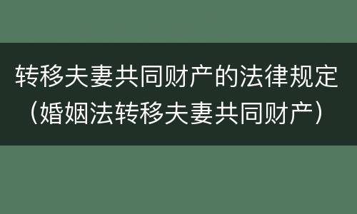 转移夫妻共同财产的法律规定（婚姻法转移夫妻共同财产）