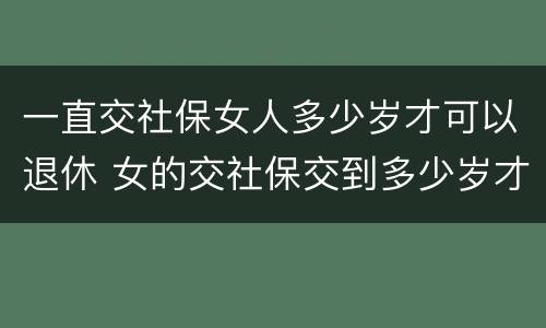 一直交社保女人多少岁才可以退休 女的交社保交到多少岁才能领钱