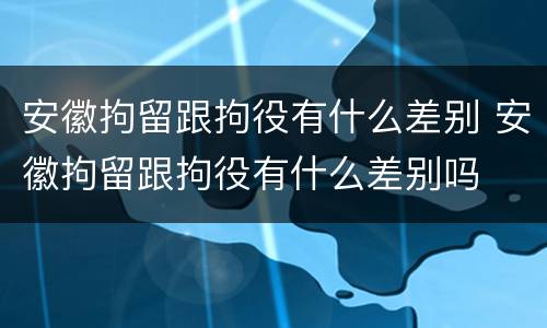 安徽拘留跟拘役有什么差别 安徽拘留跟拘役有什么差别吗