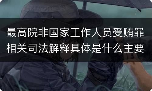 最高院非国家工作人员受贿罪相关司法解释具体是什么主要内容