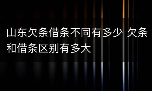 山东欠条借条不同有多少 欠条和借条区别有多大