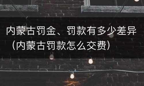 内蒙古罚金、罚款有多少差异（内蒙古罚款怎么交费）
