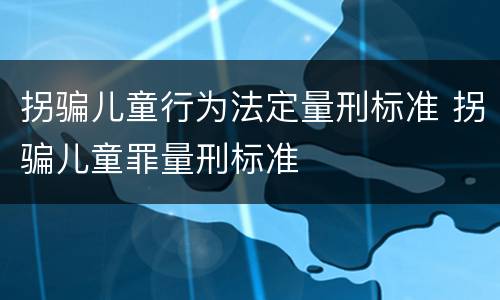 拐骗儿童行为法定量刑标准 拐骗儿童罪量刑标准