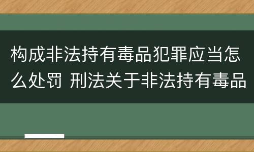 构成非法持有毒品犯罪应当怎么处罚 刑法关于非法持有毒品罪的规定