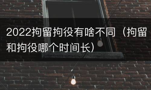 2022拘留拘役有啥不同（拘留和拘役哪个时间长）