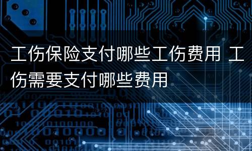 工伤保险支付哪些工伤费用 工伤需要支付哪些费用