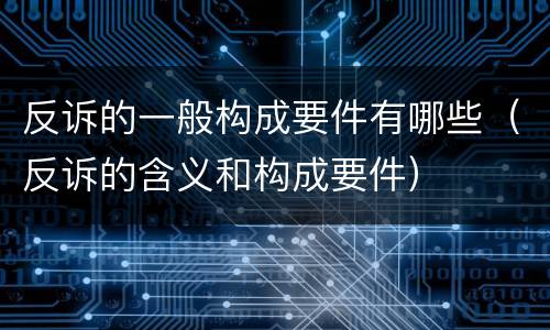 反诉的一般构成要件有哪些（反诉的含义和构成要件）