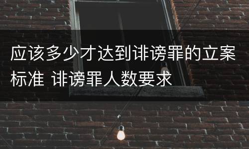 应该多少才达到诽谤罪的立案标准 诽谤罪人数要求