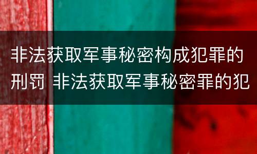 非法获取军事秘密构成犯罪的刑罚 非法获取军事秘密罪的犯罪主体是