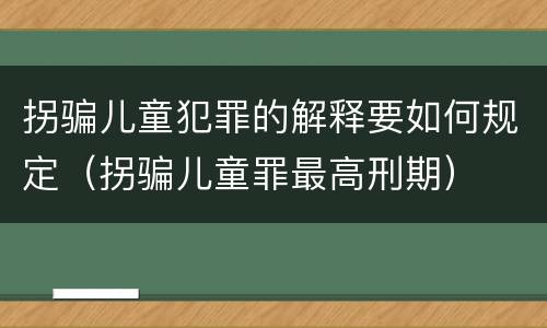 拐骗儿童犯罪的解释要如何规定（拐骗儿童罪最高刑期）