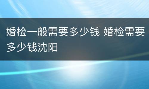 婚检一般需要多少钱 婚检需要多少钱沈阳