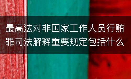 最高法对非国家工作人员行贿罪司法解释重要规定包括什么