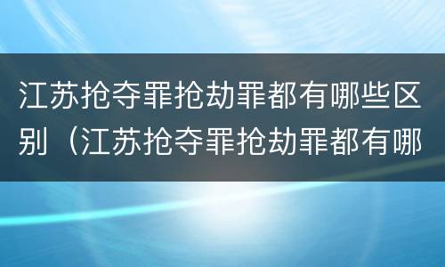 江苏抢夺罪抢劫罪都有哪些区别（江苏抢夺罪抢劫罪都有哪些区别呢）