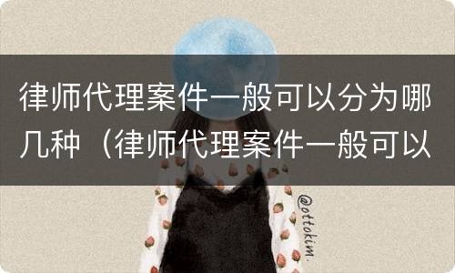 律师代理案件一般可以分为哪几种（律师代理案件一般可以分为哪几种类型）