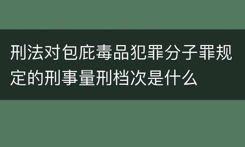 刑法对包庇毒品犯罪分子罪规定的刑事量刑档次是什么