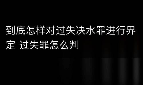 到底怎样对过失决水罪进行界定 过失罪怎么判