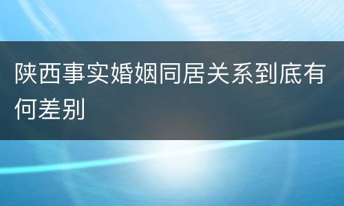 陕西事实婚姻同居关系到底有何差别