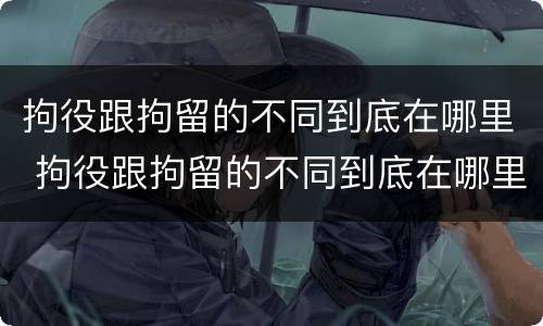 拘役跟拘留的不同到底在哪里 拘役跟拘留的不同到底在哪里呢