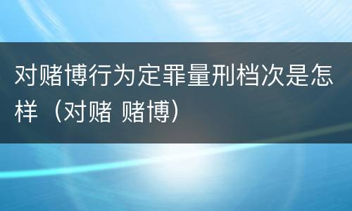 对赌博行为定罪量刑档次是怎样（对赌 赌博）