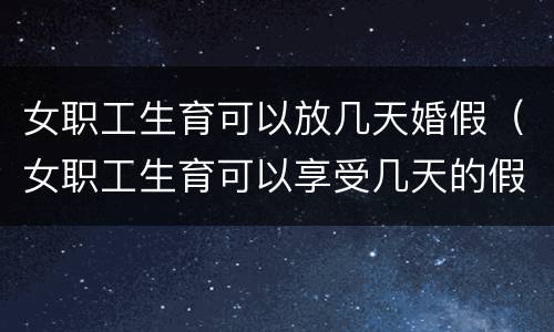 女职工生育可以放几天婚假（女职工生育可以享受几天的假）